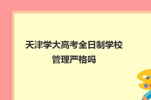 天津学大高考全日制学校管理严格吗(天津大学非全日制研究生招生简章)