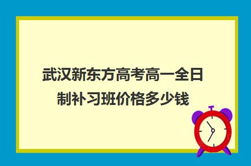 武汉新东方高考高一全日制补习班价格多少钱