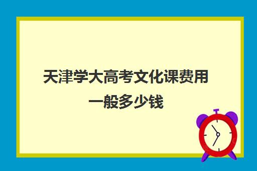 天津学大高考文化课费用一般多少钱(天津大学学费价目表)