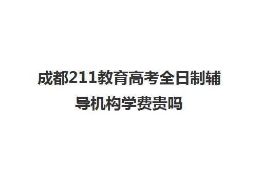 成都211教育高考全日制辅导机构学费贵吗(成都高三全日制冲刺班哪里好)