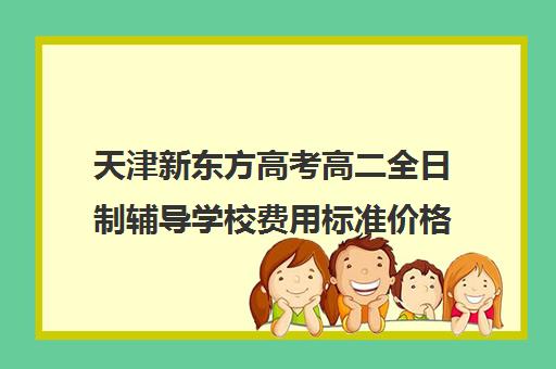 天津新东方高考高二全日制辅导学校费用标准价格表(天津高三培训机构排名前十)