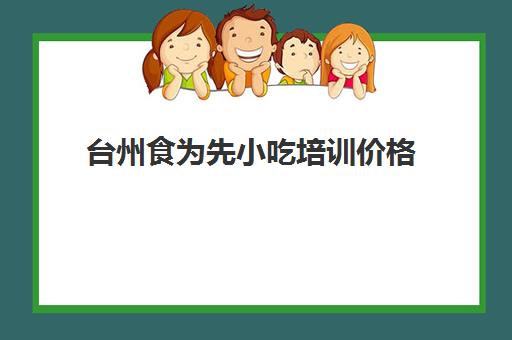 台州食为先小吃培训价格(有没有人在食为先培训过)