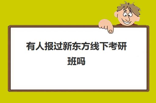 有人报过新东方线下考研班吗(考研辅导班线上好还是线下好)