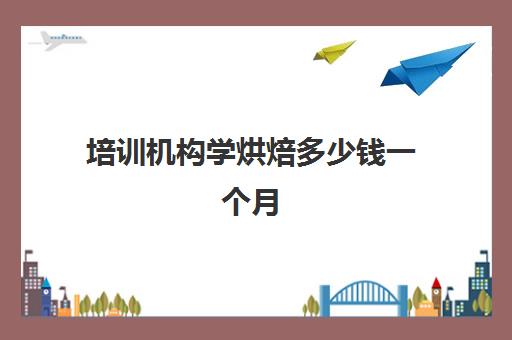 培训机构学烘焙多少钱一个月(烘焙师培训大概需要多少学费)