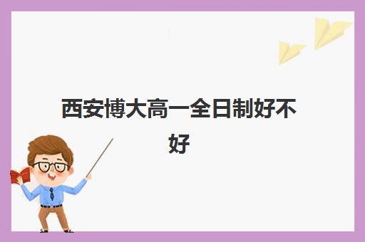 西安博大高一全日制好不好(西安博文学校正规吗)