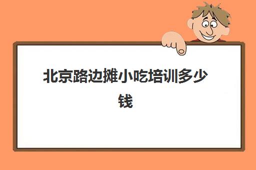 北京路边摊小吃培训多少钱(学摆摊小吃技术要多少学费)