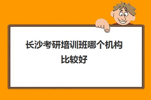 长沙考研培训班哪个机构比较好(考研培训机构前十名)