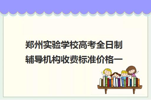 郑州实验学校高考全日制辅导机构收费标准价格一览(郑州实验补课机构怎么样)