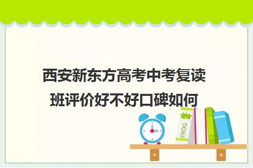 西安新东方高考中考复读班评价好不好口碑如何(西安2024年中考能复读吗)