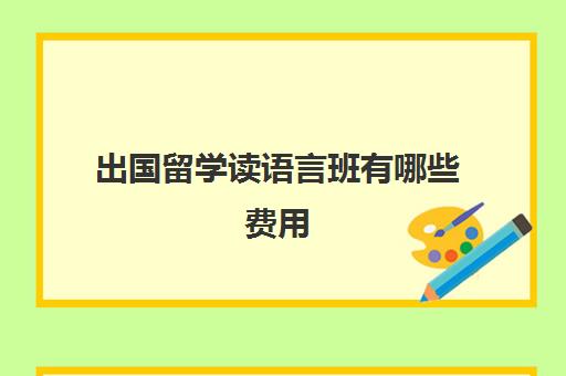 出国留学读语言班有哪些费用(留学语言班有必要上吗)