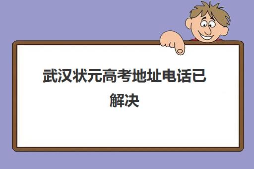 武汉状元高考地址电话已解决(武汉状元甲有几家店)