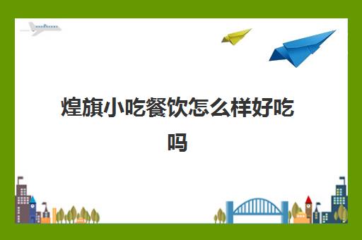 煌旗小吃餐饮怎么样好吃吗(小吃加盟排行榜前十名)