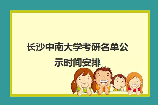 长沙中南大学考研名单公示时间安排(中南大学研究生初试成绩公布时间)