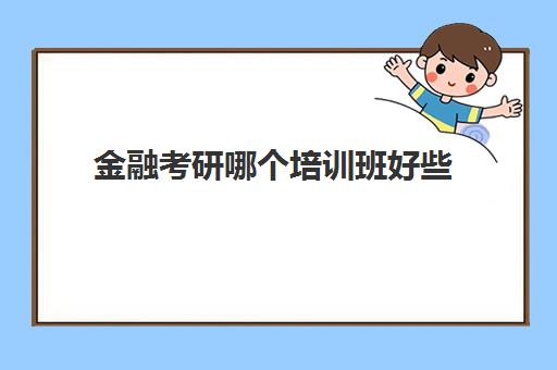 金融考研哪个培训班好些(金融考研学校难度排名)