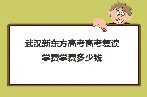 武汉新东方高考高考复读学费学费多少钱(武汉正规复读学校)