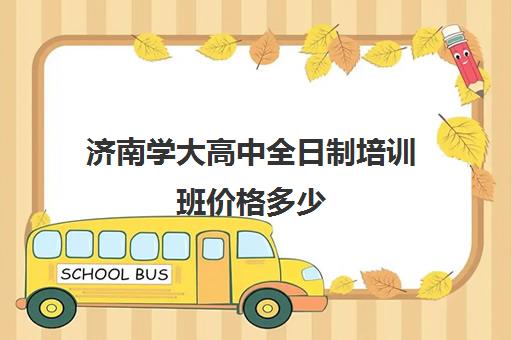 济南学大高中全日制培训班价格多少(济南市学大教育培训学校)