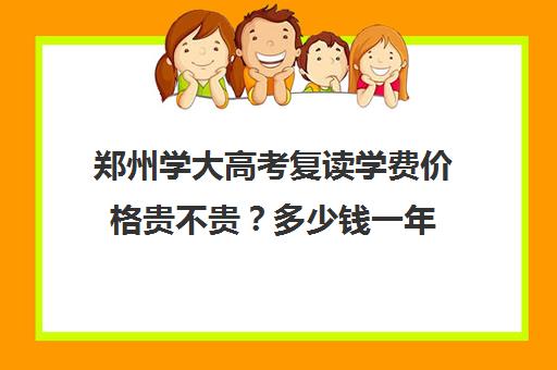 郑州学大高考复读学费价格贵不贵？多少钱一年(河南复读学校学费一般标准)