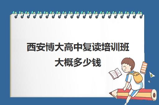 西安博大高中复读培训班大概多少钱(高三复读机构哪个好)