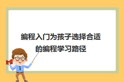 编程入门为孩子选择合适的编程学习路径