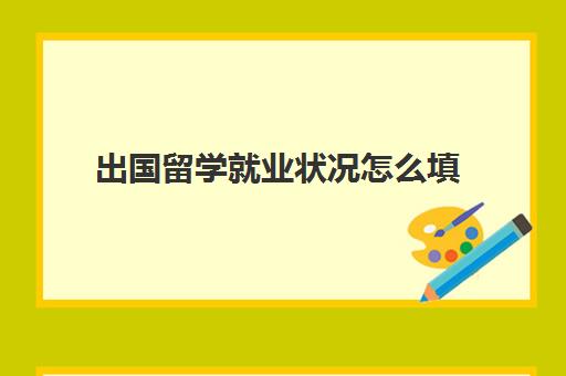 出国留学就业状况怎么填(留学生政治面貌)