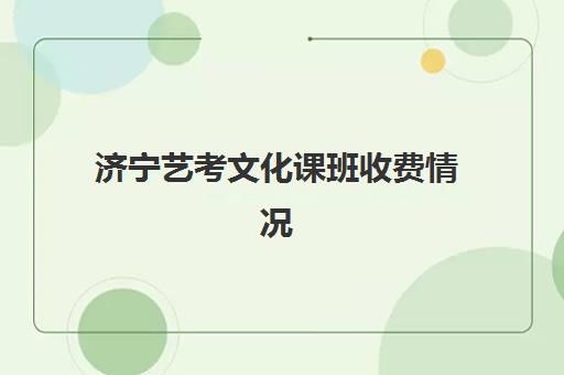 济宁艺考文化课班收费情况(济宁有哪些正规艺考机构)