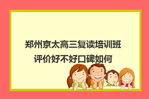 郑州京太高三复读培训班评价好不好口碑如何(郑州高三复读学校排名哪家好)