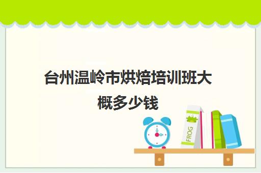 台州温岭市烘焙培训班大概多少钱(温州哪个地方可以学做蛋糕)