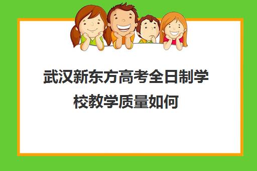 武汉新东方高考全日制学校教学质量如何(新东方全日制高考班怎么样)