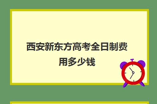 西安新东方高考全日制费用多少钱(新东方西安校区地址)