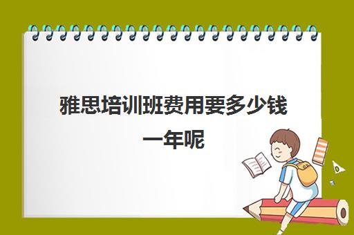 雅思培训班费用要多少钱一年呢(雅思课程培训班一个月多少钱)