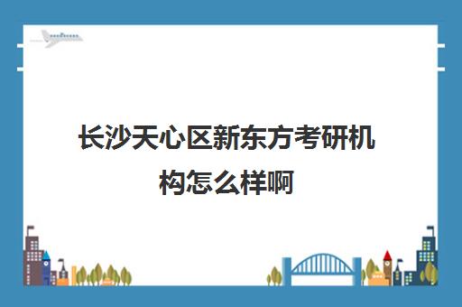 长沙天心区新东方考研机构怎么样啊(新东方考研价目表)