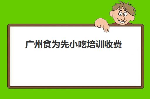 广州食为先小吃培训收费(东莞食为先小吃培训地址)