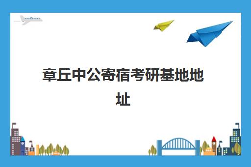 章丘中公寄宿考研基地地址(中公考研培训收费标准)