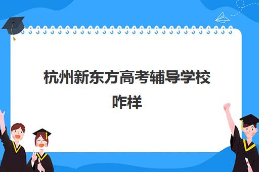 杭州新东方高考辅导学校咋样(新东方高中辅导)