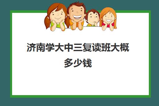 济南学大中三复读班大概多少钱(山东济南排名第一的复读学校)