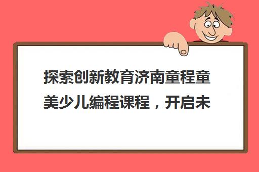 探索创新教育济南童程童美少儿编程课程，开启未来学习新篇章