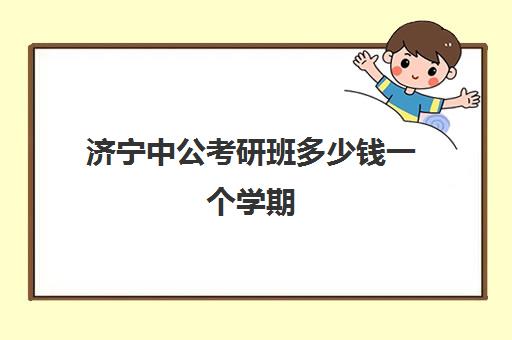 济宁中公考研班多少钱一个学期(中公考研集训营多少钱)