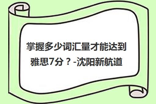 掌握多少词汇量才能达到雅思7分？-沈阳新航道学校解析