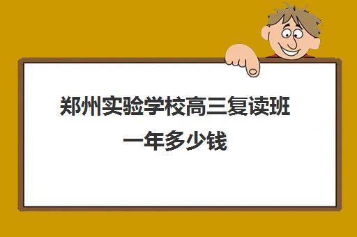 郑州实验学校高三复读班一年多少钱(郑州复读机构一年学费)