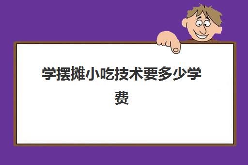 学摆摊小吃技术要多少学费(新手适合摆些什么地摊)