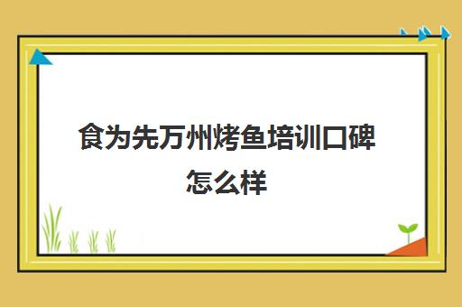 食为先万州烤鱼培训口碑怎么样(学正宗万州烤鱼在哪里学)