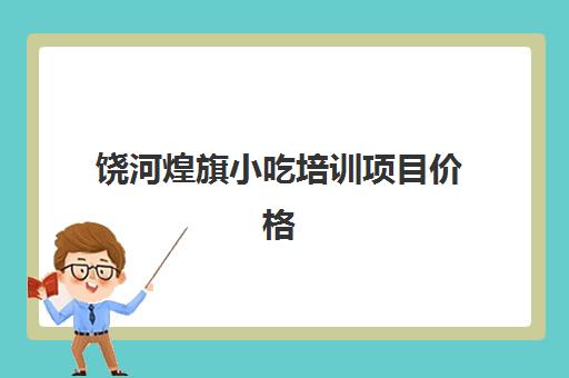 饶河煌旗小吃培训项目价格(煌旗小吃培训项目价格表)