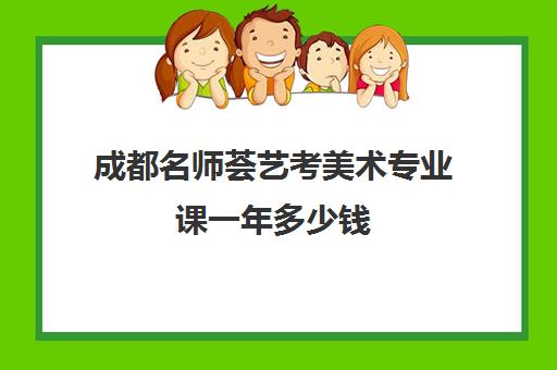 成都名师荟艺考美术专业课一年多少钱(艺考多少分能上一本)