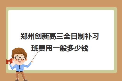 郑州创新高三全日制补习班费用一般多少钱