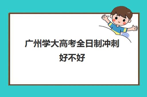 广州学大高考全日制冲刺好不好(3十2大专和全日制大专一样吗)