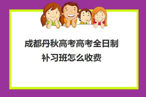 成都丹秋高考高考全日制补习班怎么收费