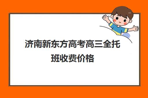 济南新东方高考高三全托班收费价格(济南最好的高考辅导班)