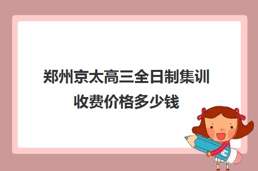 郑州京太高三全日制集训收费价格多少钱(郑州全日制高考机构)