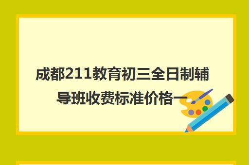 成都211教育初三全日制辅导班收费标准价格一览(成都初中寄宿学校有哪些)