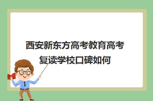 西安新东方高考教育高考复读学校口碑如何(新东方高考复读班价格)